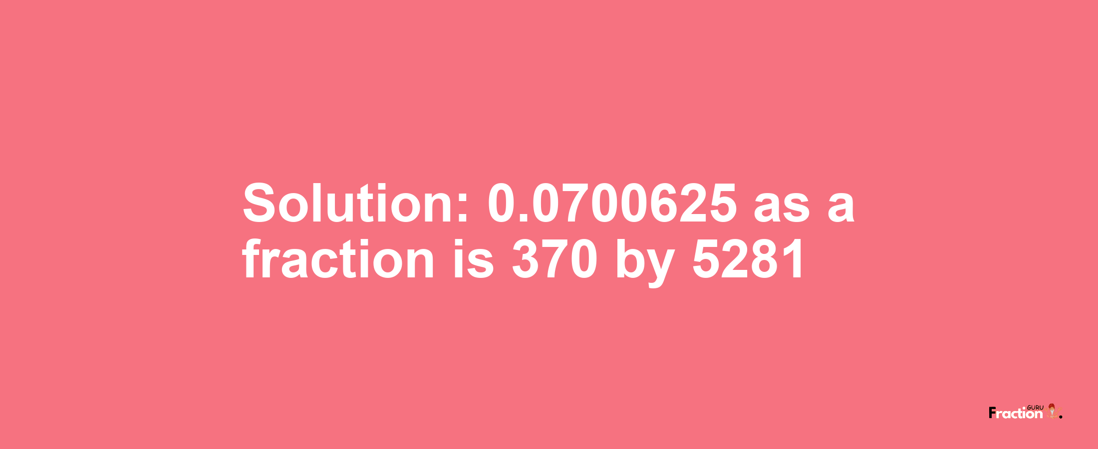 Solution:0.0700625 as a fraction is 370/5281